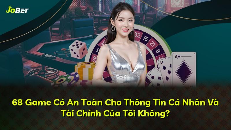 68 Game Có An Toàn Cho Thông Tin Cá Nhân Và Tài Chính Của Tôi Không?