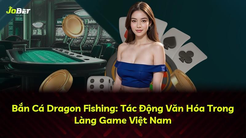 Bắn Cá Dragon Fishing: Tác Động Văn Hóa Trong Làng Game Việt Nam