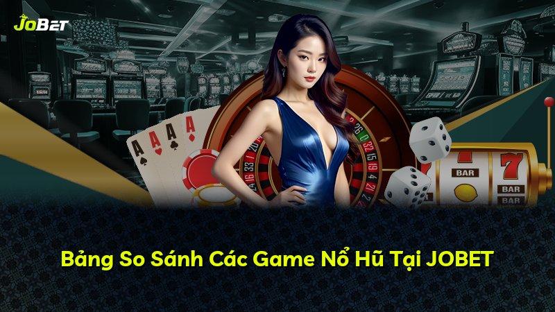 Bảng So Sánh Các Game Nổ Hũ Tại JOBET