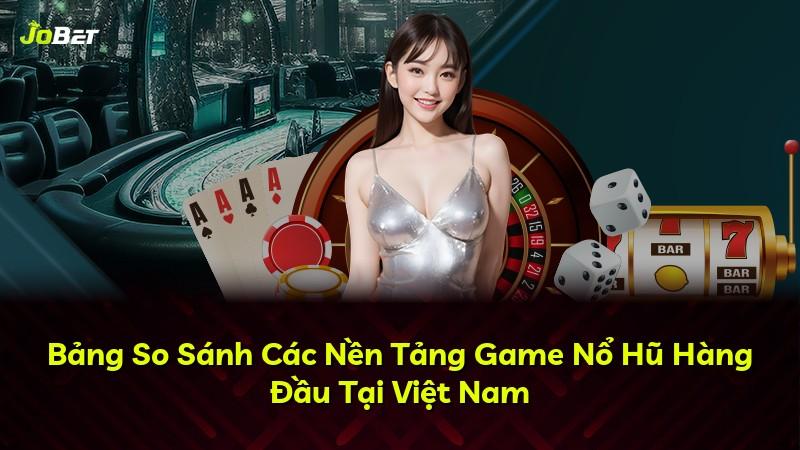 Bảng So Sánh Các Nền Tảng Game Nổ Hũ Hàng Đầu Tại Việt Nam