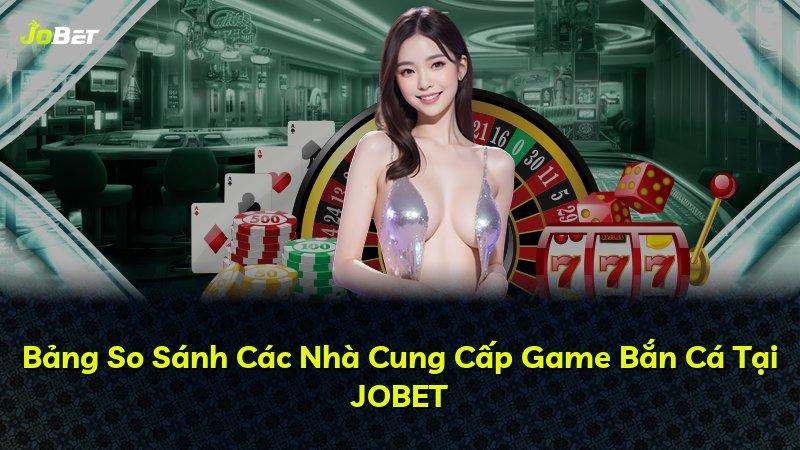 Bảng So Sánh Các Nhà Cung Cấp Game Bắn Cá Tại JOBET
