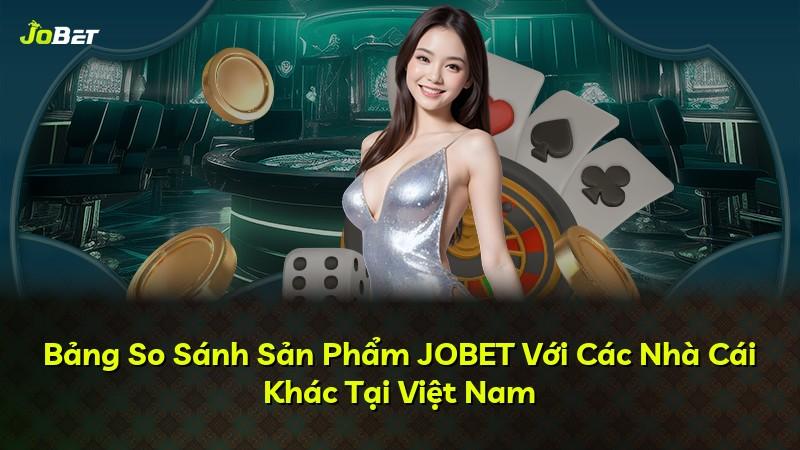 Bảng So Sánh Sản Phẩm JOBET Với Các Nhà Cái Khác Tại Việt Nam