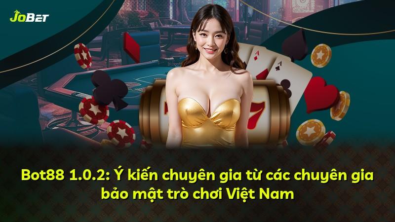 Bot88 1.0.2: Ý kiến chuyên gia từ các chuyên gia bảo mật trò chơi Việt Nam