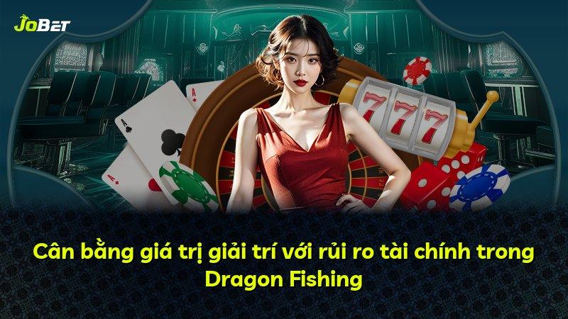 Cân bằng giá trị giải trí với rủi ro tài chính trong Dragon Fishing