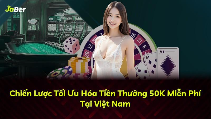 Chiến Lược Tối Ưu Hóa Tiền Thưởng 50K Miễn Phí Tại Việt Nam