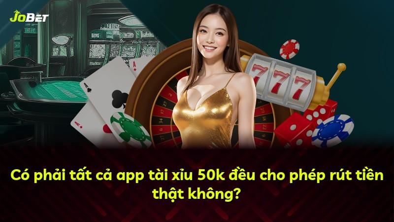 Có phải tất cả app tài xỉu 50k đều cho phép rút tiền thật không?