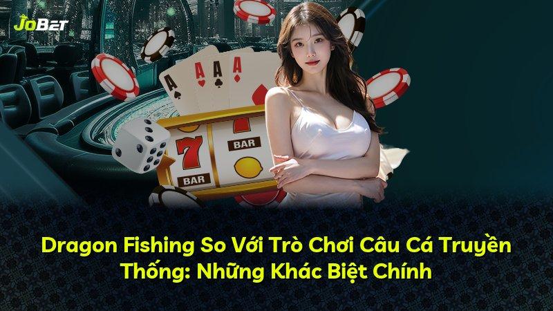 Dragon Fishing So Với Trò Chơi Câu Cá Truyền Thống: Những Khác Biệt Chính