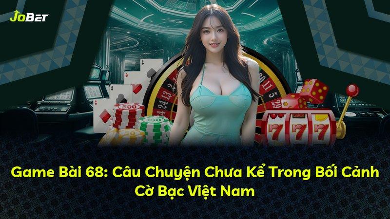 Game Bài 68: Câu Chuyện Chưa Kể Trong Bối Cảnh Cờ Bạc Việt Nam