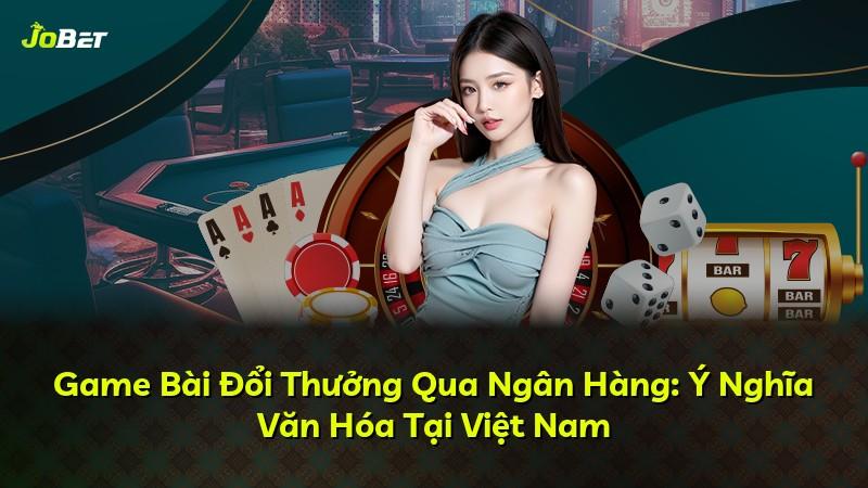 Game Bài Đổi Thưởng Qua Ngân Hàng: Ý Nghĩa Văn Hóa Tại Việt Nam