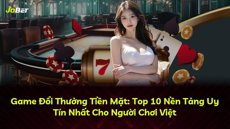 Game Đổi Thưởng Tiền Mặt: Top 10 Nền Tảng Uy Tín Nhất Cho Người Chơi Việt