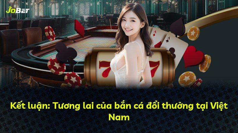 Kết luận: Tương lai của bắn cá đổi thưởng tại Việt Nam