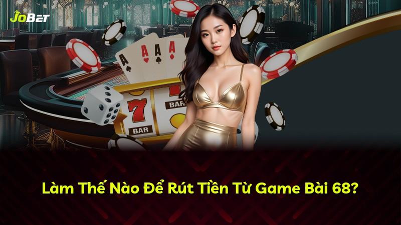 Làm Thế Nào Để Rút Tiền Từ Game Bài 68?