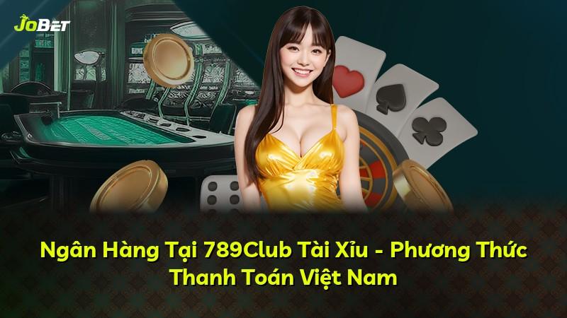Ngân Hàng Tại 789Club Tài Xỉu - Phương Thức Thanh Toán Việt Nam