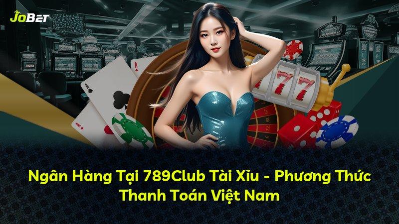 Ngân Hàng Tại 789Club Tài Xỉu - Phương Thức Thanh Toán Việt Nam