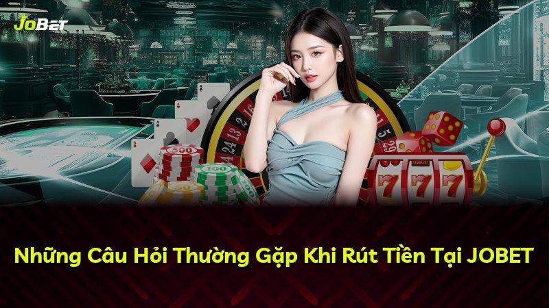 Những Câu Hỏi Thường Gặp Khi Rút Tiền Tại JOBET