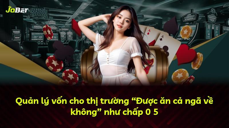 Quản lý vốn cho thị trường “Được ăn cả ngã về không” như chấp 0 5