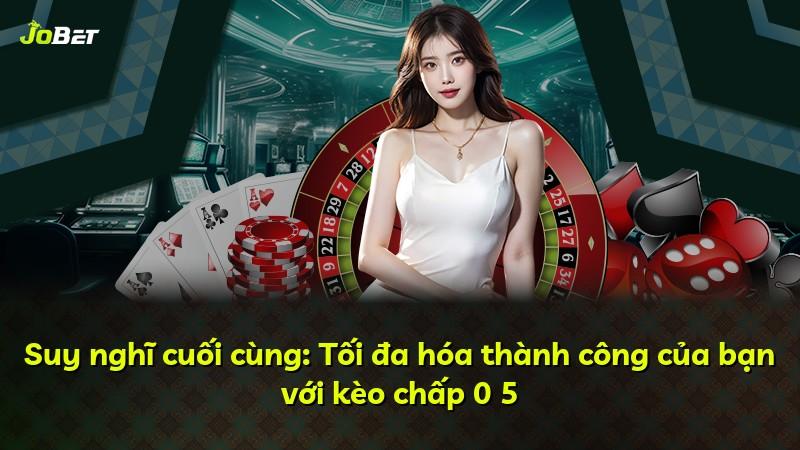 Suy nghĩ cuối cùng: Tối đa hóa thành công của bạn với kèo chấp 0 5