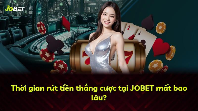 Thời gian rút tiền thắng cược tại JOBET mất bao lâu?