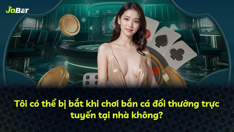 Tôi có thể bị bắt khi chơi bắn cá đổi thưởng trực tuyến tại nhà không?