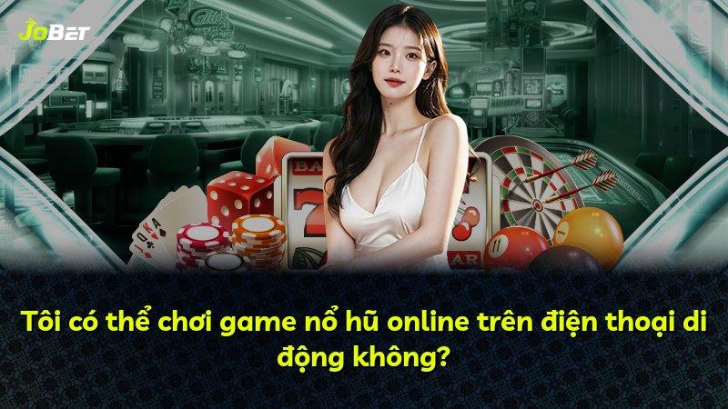 Tôi có thể chơi game nổ hũ online trên điện thoại di động không?