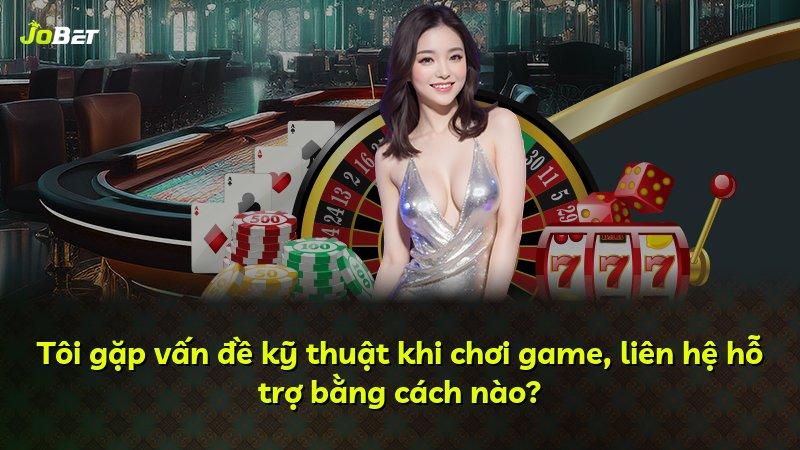 Tôi gặp vấn đề kỹ thuật khi chơi game, liên hệ hỗ trợ bằng cách nào?