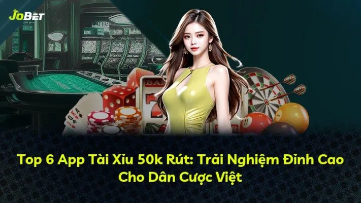Top 6 App Tài Xỉu 50k Rút: Trải Nghiệm Đỉnh Cao Cho Dân Cược Việt