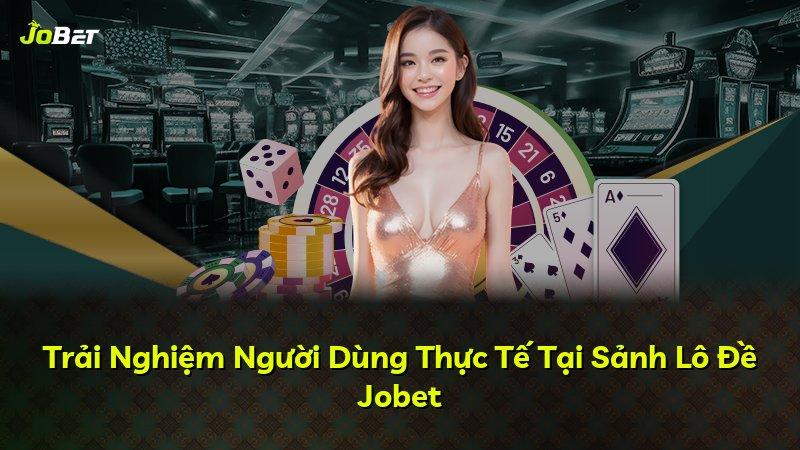 Trải Nghiệm Người Dùng Thực Tế Tại Sảnh Lô Đề Jobet