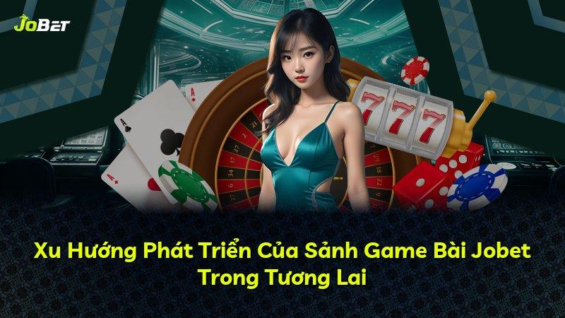 Xu Hướng Phát Triển Của Sảnh Game Bài Jobet Trong Tương Lai